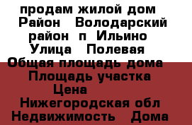 продам жилой дом › Район ­ Володарский район, п. Ильино › Улица ­ Полевая › Общая площадь дома ­ 70 › Площадь участка ­ 1 700 › Цена ­ 2 000 000 - Нижегородская обл. Недвижимость » Дома, коттеджи, дачи продажа   